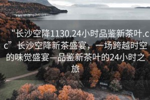 “長沙空降1130.24小時品鑒新茶葉.cc”長沙空降新茶盛宴，一場跨越時空的味覺盛宴—品鑒新茶葉的24小時之旅
