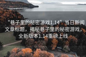 “巷子里的秘密游戲1.14”當日新聞文章標題，揭秘巷子里的秘密游戲，全新版本1.14重磅上線