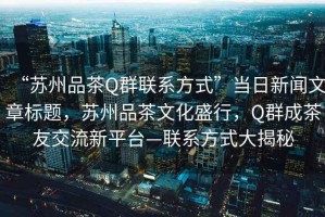 “蘇州品茶Q群聯系方式”當日新聞文章標題，蘇州品茶文化盛行，Q群成茶友交流新平臺—聯系方式大揭秘