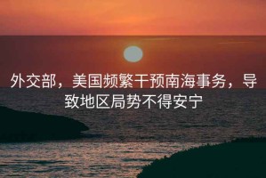 外交部，美國頻繁干預南海事務，導致地區局勢不得安寧