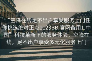 “空降在線足不出戶享受服務(wù)上門任你挑選絕對正點1123BB.官網(wǎng)備用1.中國”科技革新下的服務(wù)體驗，空降在線，足不出戶享受多元化服務(wù)上門