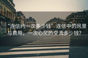 “連信約一次多少錢”連信中的風景與費用，一次心靈的交流多少錢？