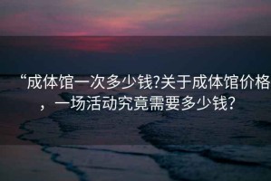 “成體館一次多少錢?關(guān)于成體館價(jià)格，一場(chǎng)活動(dòng)究竟需要多少錢？