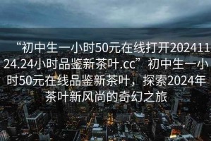 “初中生一小時50元在線打開20241124.24小時品鑒新茶葉.cc”初中生一小時50元在線品鑒新茶葉，探索2024年茶葉新風尚的奇幻之旅