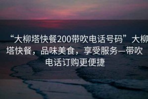 “大柳塔快餐200帶吹電話號(hào)碼”大柳塔快餐，品味美食，享受服務(wù)—帶吹電話訂購(gòu)更便捷