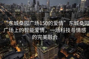 “東城桑園廣場150的愛情”東城桑園廣場上的智能愛情，一場科技與情感的完美融合