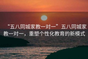 “五八同城家教一對(duì)一”五八同城家教一對(duì)一，重塑個(gè)性化教育的新模式