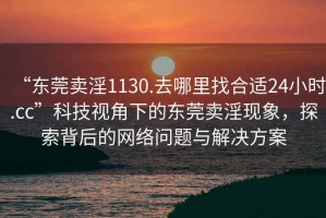 “東莞賣淫1130.去哪里找合適24小時.cc”科技視角下的東莞賣淫現象，探索背后的網絡問題與解決方案
