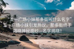 “五一廣場小妹那條街叫什么名字”五一廣場小妹引發熱議，那條街終于揭曉神秘面紗—名字揭曉！