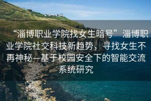 “淄博職業學院找女生暗號”淄博職業學院社交科技新趨勢，尋找女生不再神秘—基于校園安全下的智能交流系統研究