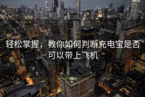 輕松掌握，教你如何判斷充電寶是否可以帶上飛機