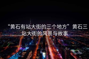 “黃石有站大街的三個地方”黃石三站大街的風景與故事