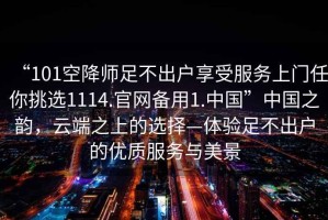 “101空降師足不出戶享受服務上門任你挑選1114.官網備用1.中國”中國之韻，云端之上的選擇—體驗足不出戶的優質服務與美景