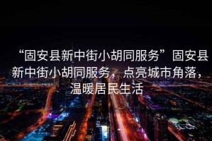 “固安縣新中街小胡同服務(wù)”固安縣新中街小胡同服務(wù)，點亮城市角落，溫暖居民生活