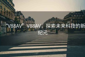 “V88AV”V88AV，探索未來科技的新紀元
