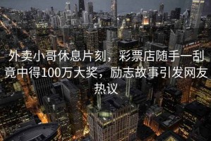 外賣小哥休息片刻，彩票店隨手一刮竟中得100萬大獎，勵志故事引發網友熱議