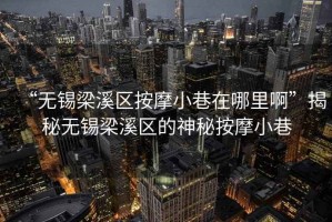 “無錫梁溪區按摩小巷在哪里啊”揭秘無錫梁溪區的神秘按摩小巷