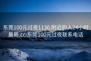 東莞100元過夜1130.附近的人24小時最新.cc:東莞100元過夜聯(lián)系電話