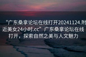 “廣東桑拿論壇在線打開20241124.附近美女24小時.cc”廣東桑拿論壇在線打開，探索自然之美與人文魅力