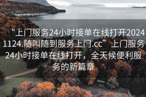“上門服務24小時接單在線打開20241124.隨叫隨到服務上門.cc”上門服務24小時接單在線打開，全天候便利服務的新篇章