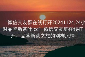 “微信交友群在線打開20241124.24小時品鑒新茶葉.cc”微信交友群在線打開，品鑒新茶之旅的別樣風情