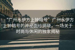 “廣州水伊方上鐘暗號(hào)”廣州水伊方上鐘暗號(hào)的神秘面紗揭曉，一場關(guān)于時(shí)尚與休閑的獨(dú)家揭秘