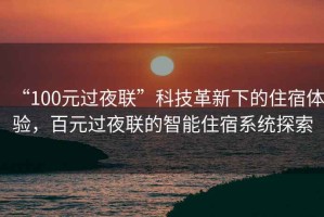 “100元過夜聯(lián)”科技革新下的住宿體驗，百元過夜聯(lián)的智能住宿系統(tǒng)探索