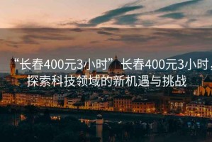 “長春400元3小時”長春400元3小時，探索科技領域的新機遇與挑戰