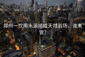 鄭州一飲用水源地成天然浴場，誰來管？