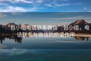 “包小組電話聯系微信”包小組，電話聯系與微信的橋梁作用