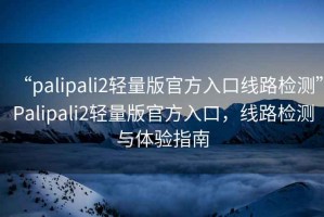 “palipali2輕量版官方入口線路檢測”Palipali2輕量版官方入口，線路檢測與體驗指南