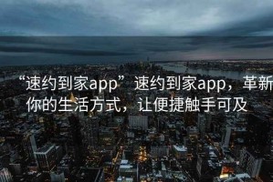 “速約到家app”速約到家app，革新你的生活方式，讓便捷觸手可及