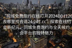 “同城免費泡約在線打開2024DD1126.去哪里找合適24小時.cc”探索在線約會新紀元，同城免費泡約與全天候約會平臺的獨特魅力