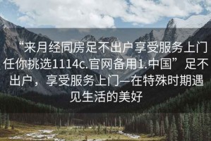 “來月經同房足不出戶享受服務上門任你挑選1114c.官網備用1.中國”足不出戶，享受服務上門—在特殊時期遇見生活的美好