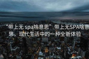 “帶上無 spa啥意思”帶上無SPA啥意思，現代生活中的一種全新體驗