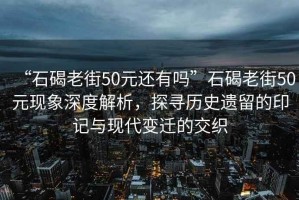 “石碣老街50元還有嗎”石碣老街50元現(xiàn)象深度解析，探尋歷史遺留的印記與現(xiàn)代變遷的交織