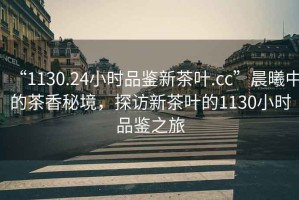 “1130.24小時品鑒新茶葉.cc”晨曦中的茶香秘境，探訪新茶葉的1130小時品鑒之旅