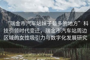 “瑞金市汽車站妹子最多的地方”科技引領時代變遷，瑞金市汽車站周邊區域的女性吸引力與數字化發展研究