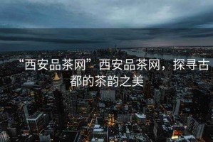 “西安品茶網”西安品茶網，探尋古都的茶韻之美