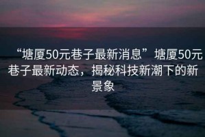 “塘廈50元巷子最新消息”塘廈50元巷子最新動態，揭秘科技新潮下的新景象