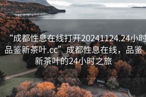 “成都性息在線打開20241124.24小時品鑒新茶葉.cc”成都性息在線，品鑒新茶葉的24小時之旅
