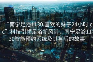 “南寧足浴1130.喜歡的妹子24小時.cc”科技引領足浴新風尚，南寧足浴1130智能預約系統及其背后的故事