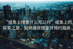 “咸魚上搜索什么可以約”咸魚上的探索之旅，如何高效搜索并預約服務