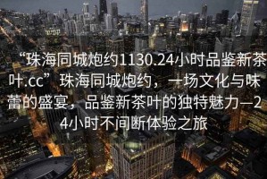 “珠海同城炮約1130.24小時品鑒新茶葉.cc”珠海同城炮約，一場文化與味蕾的盛宴，品鑒新茶葉的獨特魅力—24小時不間斷體驗之旅