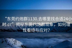 “東莞約炮群1130.去哪里找合適24小時.cc”揭秘東莞約炮群現象，如何理性看待與應對？