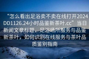“怎么看出足浴賣不賣在線打開2024DD1126.24小時品鑒新茶葉.cc”當日新聞文章標題，足浴場所服務與品鑒新茶葉，如何識別在線服務與茶葉品質鑒別指南
