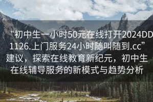 “初中生一小時50元在線打開2024DD1126.上門服務24小時隨叫隨到.cc”建議，探索在線教育新紀元，初中生在線輔導服務的新模式與趨勢分析