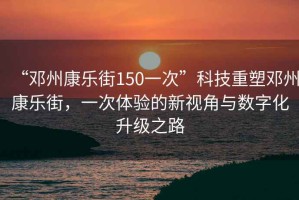 “鄧州康樂街150一次”科技重塑鄧州康樂街，一次體驗的新視角與數字化升級之路
