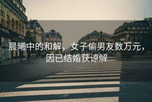 晨曦中的和解，女子偷男友數(shù)萬元，因已結(jié)婚獲諒解