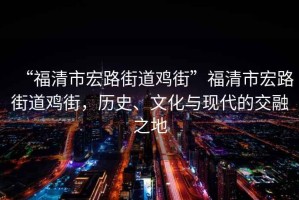 “福清市宏路街道雞街”福清市宏路街道雞街，歷史、文化與現代的交融之地